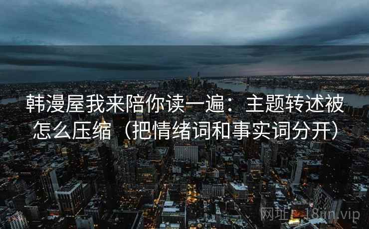 韩漫屋我来陪你读一遍:主题转述被怎么压缩(把情绪词和事实词分开) 韩漫屋我来陪你读一遍:主题转述被怎么压缩(把情绪词和事实词分开)