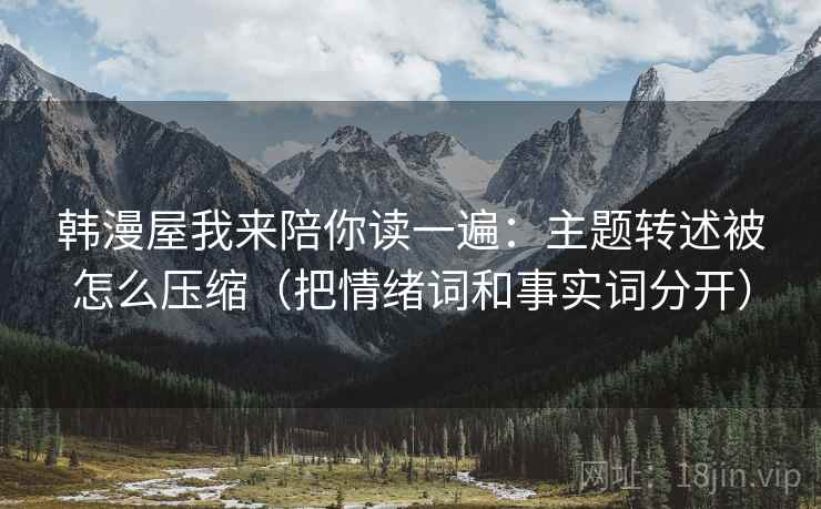 韩漫屋我来陪你读一遍:主题转述被怎么压缩(把情绪词和事实词分开) 韩漫屋我来陪你读一遍:主题转述被怎么压缩(把情绪词和事实词分开)