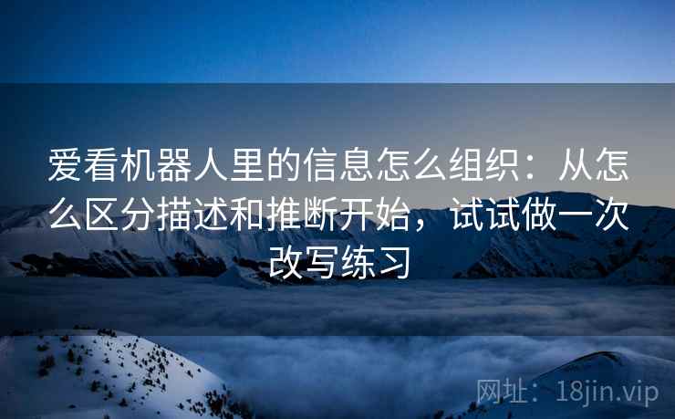 爱看机器人里的信息怎么组织：从怎么区分描述和推断开始，试试做一次改写练习