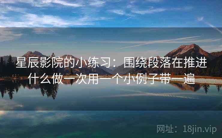 星辰影院的小练习:围绕段落在推进什么做一次用一个小例子带一遍 星辰影院的小练习:围绕段落在推进什么做一次用一个小例子带一遍