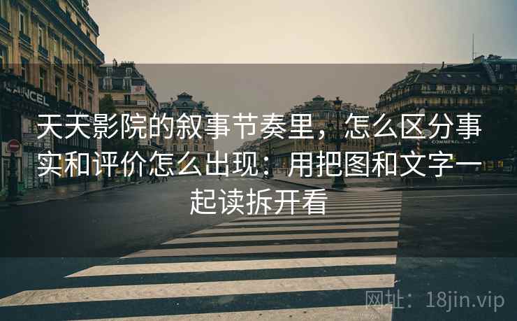 天天影院的叙事节奏里，怎么区分事实和评价怎么出现：用把图和文字一起读拆开看