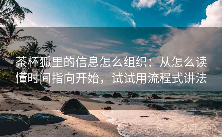 茶杯狐里的信息怎么组织：从怎么读懂时间指向开始，试试用流程式讲法