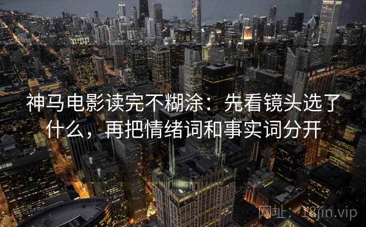 神马电影读完不糊涂：先看镜头选了什么，再把情绪词和事实词分开