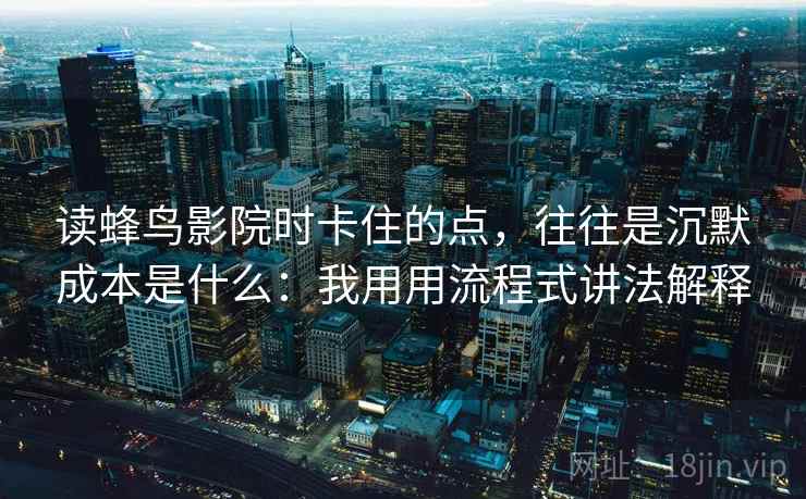 读蜂鸟影院时卡住的点,往往是沉默成本是什么:我用用流程式讲法解释 读蜂鸟影院时卡住的点,往往是沉默成本是什么:我用用流程式讲法解释