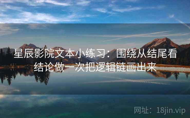 星辰影院文本小练习:围绕从结尾看结论做一次把逻辑链画出来 星辰影院文本小练习:围绕从结尾看结论做一次把逻辑链画出来