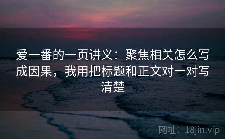 爱一番的一页讲义：聚焦相关怎么写成因果，我用把标题和正文对一对写清楚