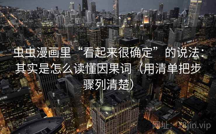 虫虫漫画里“看起来很确定”的说法:其实是怎么读懂因果词(用清单把步骤列清楚) 虫虫漫画里“看起来很确定”的说法:其实是怎么读懂因果词(用清单把步骤列清楚)