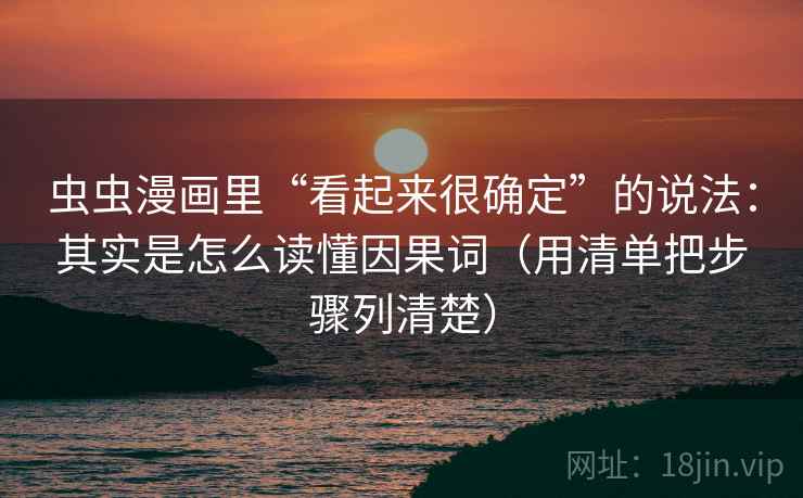 虫虫漫画里“看起来很确定”的说法:其实是怎么读懂因果词(用清单把步骤列清楚) 虫虫漫画里“看起来很确定”的说法:其实是怎么读懂因果词(用清单把步骤列清楚)