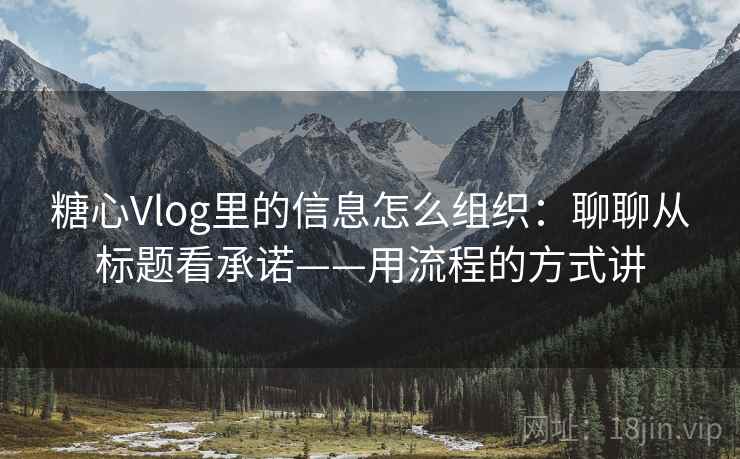 糖心Vlog里的信息怎么组织：聊聊从标题看承诺——用流程的方式讲
