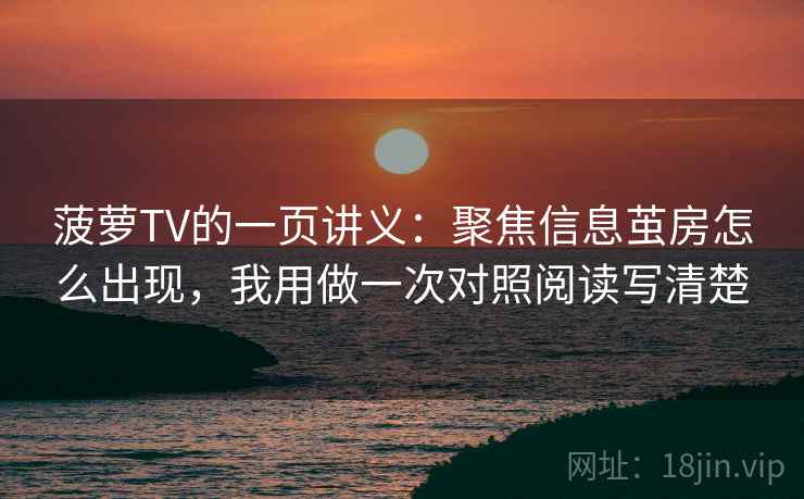 菠萝TV的一页讲义:聚焦信息茧房怎么出现,我用做一次对照阅读写清楚 菠萝TV的一页讲义:聚焦信息茧房怎么出现,我用做一次对照阅读写清楚