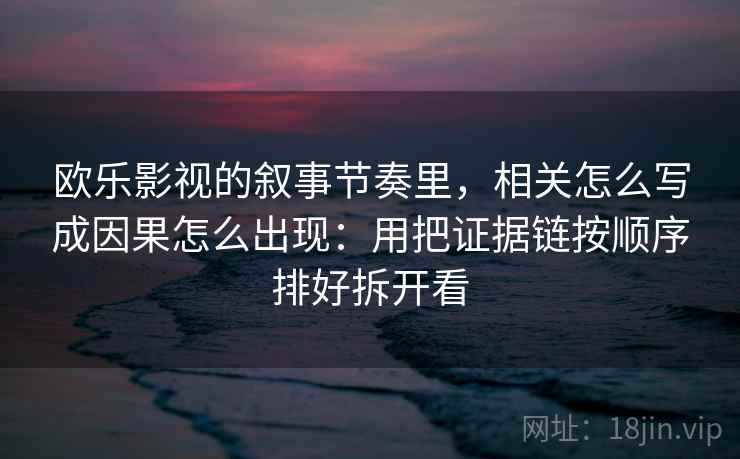 欧乐影视的叙事节奏里，相关怎么写成因果怎么出现：用把证据链按顺序排好拆开看