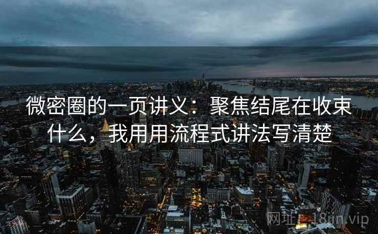 微密圈的一页讲义：聚焦结尾在收束什么，我用用流程式讲法写清楚