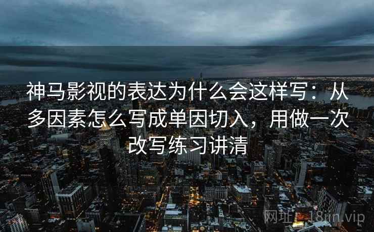 神马影视的表达为什么会这样写：从多因素怎么写成单因切入，用做一次改写练习讲清
