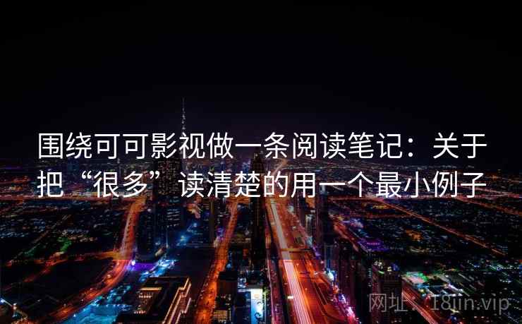 围绕可可影视做一条阅读笔记:关于把“很多”读清楚的用一个最小例子 围绕可可影视做一条阅读笔记:关于把“很多”读清楚的用一个最小例子