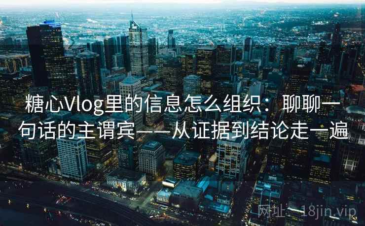 糖心Vlog里的信息怎么组织：聊聊一句话的主谓宾——从证据到结论走一遍