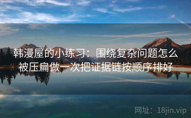韩漫屋的小练习:围绕复杂问题怎么被压扁做一次把证据链按顺序排好 韩漫屋的小练习:围绕复杂问题怎么被压扁做一次把证据链按顺序排好