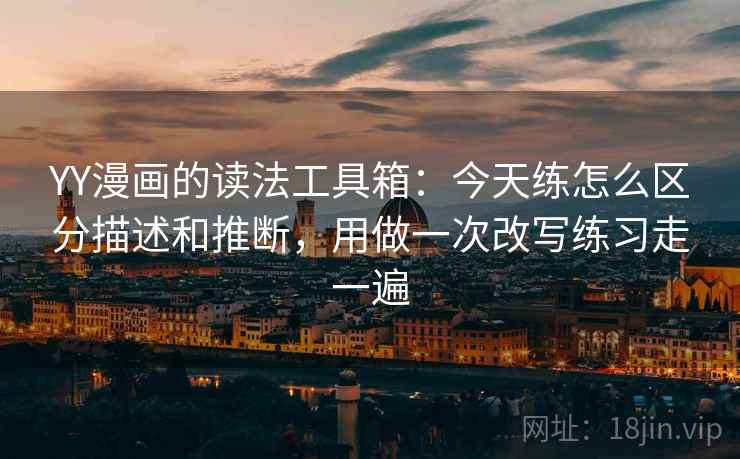 YY漫画的读法工具箱：今天练怎么区分描述和推断，用做一次改写练习走一遍