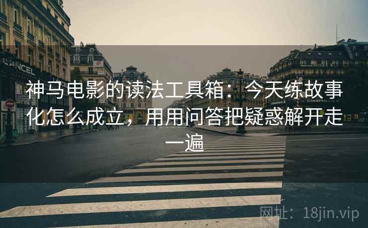 神马电影的读法工具箱:今天练故事化怎么成立,用用问答把疑惑解开走一遍 神马电影的读法工具箱:今天练故事化怎么成立,用用问答把疑惑解开走一遍