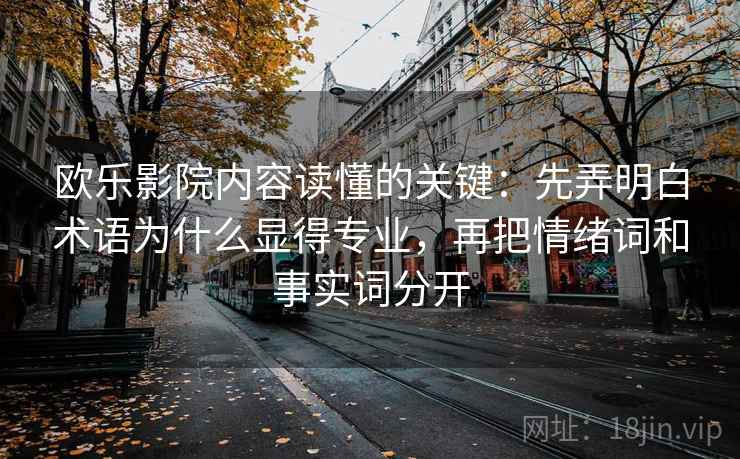 欧乐影院内容读懂的关键：先弄明白术语为什么显得专业，再把情绪词和事实词分开