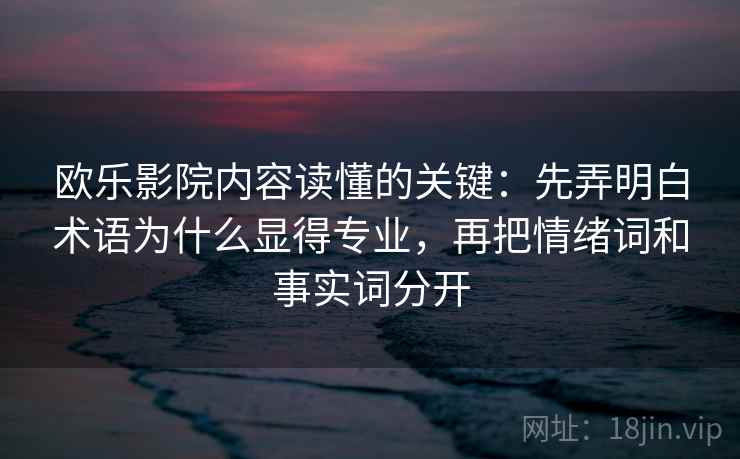 欧乐影院内容读懂的关键:先弄明白术语为什么显得专业,再把情绪词和事实词分开 欧乐影院内容读懂的关键:先弄明白术语为什么显得专业,再把情绪词和事实词分开