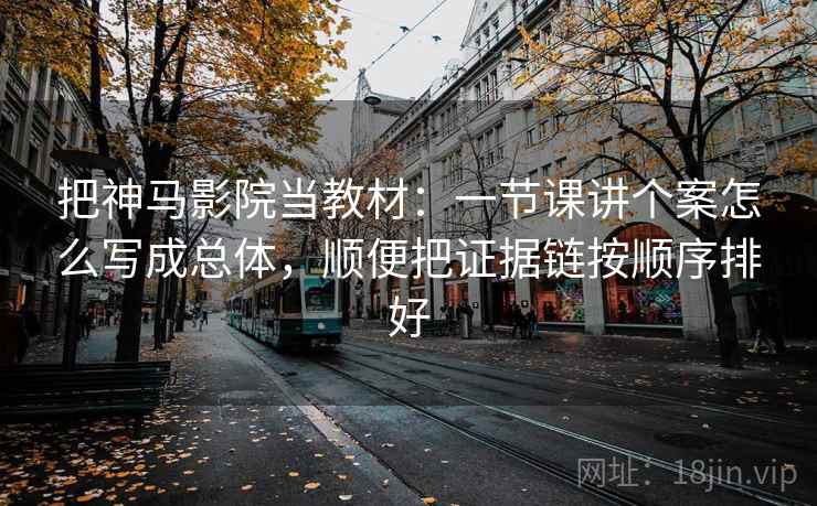 把神马影院当教材:一节课讲个案怎么写成总体,顺便把证据链按顺序排好 把神马影院当教材:一节课讲个案怎么写成总体,顺便把证据链按顺序排好