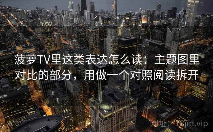 菠萝TV里这类表达怎么读:主题图里对比的部分,用做一个对照阅读拆开 菠萝TV里这类表达怎么读:主题图里对比的部分,用做一个对照阅读拆开
