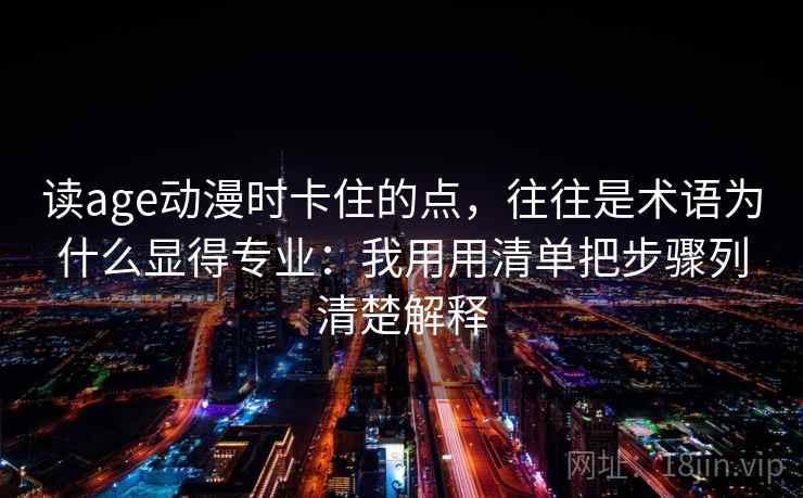 读age动漫时卡住的点，往往是术语为什么显得专业：我用用清单把步骤列清楚解释