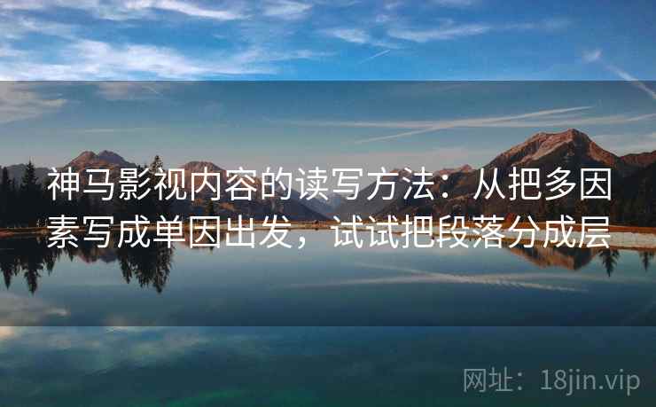 神马影视内容的读写方法:从把多因素写成单因出发,试试把段落分成层