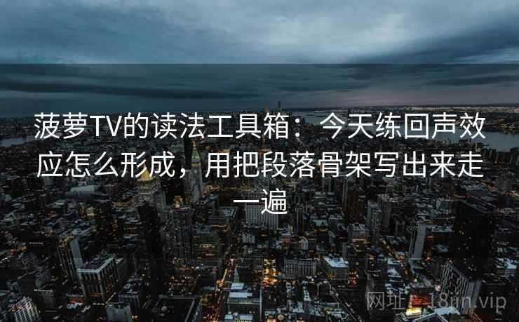 菠萝TV的读法工具箱：今天练回声效应怎么形成，用把段落骨架写出来走一遍