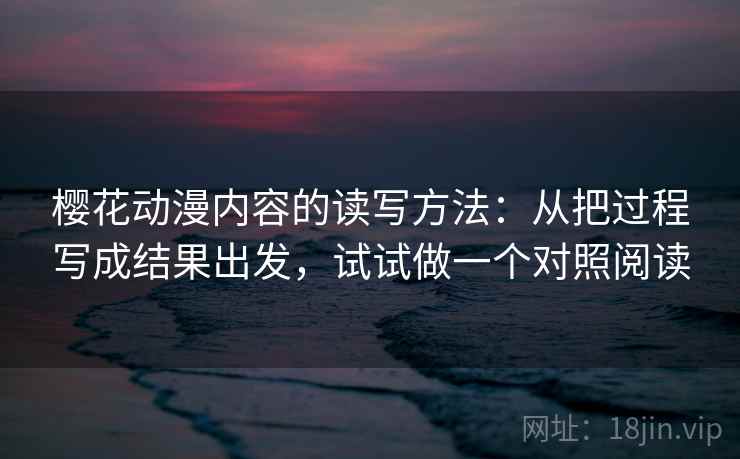 樱花动漫内容的读写方法：从把过程写成结果出发，试试做一个对照阅读